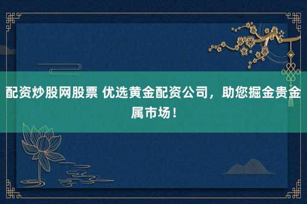 配资炒股网股票 优选黄金配资公司,助您掘金贵金属市场!