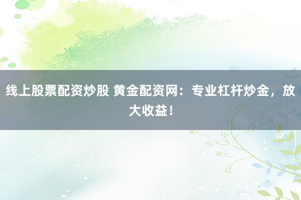 线上股票配资炒股 黄金配资网：专业杠杆炒金，放大收益！