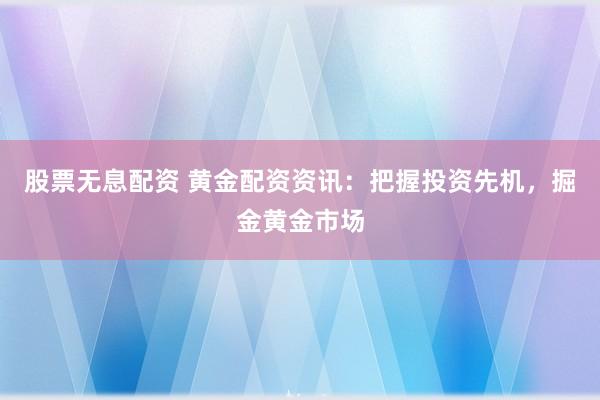 股票无息配资 黄金配资资讯：把握投资先机，掘金黄金市场