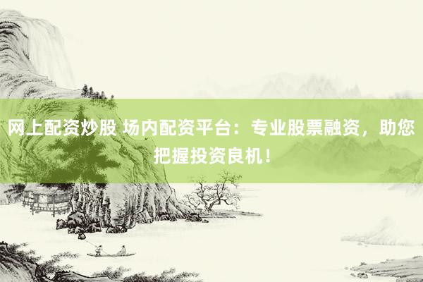 网上配资炒股 场内配资平台:专业股票融资,助您把握投资良机!