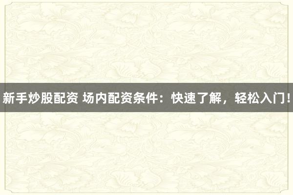 新手炒股配资 场内配资条件:快速了解,轻松入门!