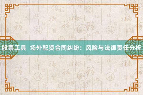 股票工具 场外配资合同纠纷:风险与法律责任分析