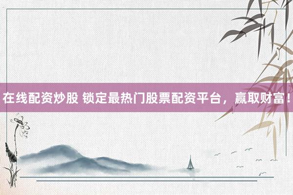 在线配资炒股 锁定最热门股票配资平台，赢取财富！