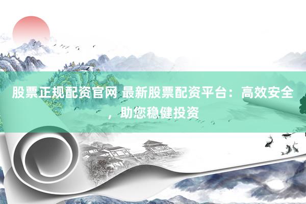 股票正规配资官网 最新股票配资平台:高效安全,助您稳健投资