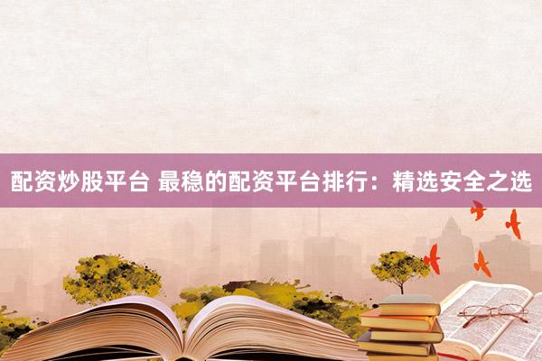 配资炒股平台 最稳的配资平台排行：精选安全之选