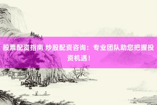 股票配资指南 炒股配资咨询：专业团队助您把握投资机遇！