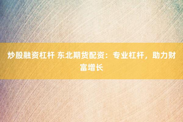 炒股融资杠杆 东北期货配资:专业杠杆,助力财富增长