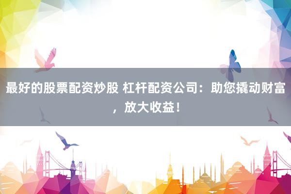最好的股票配资炒股 杠杆配资公司：助您撬动财富，放大收益！