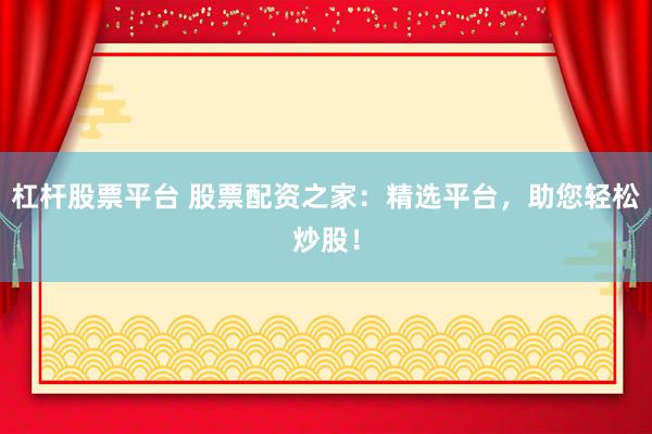 杠杆股票平台 股票配资之家：精选平台，助您轻松炒股！