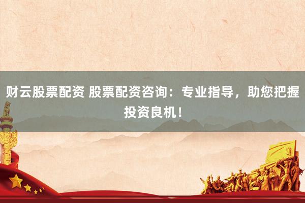 财云股票配资 股票配资咨询：专业指导，助您把握投资良机！