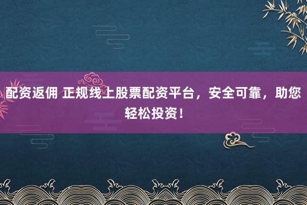 配资返佣 正规线上股票配资平台，安全可靠，助您轻松投资！