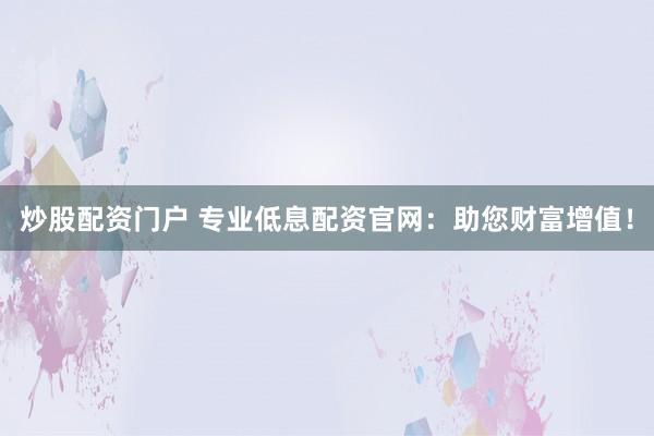 炒股配资门户 专业低息配资官网:助您财富增值!