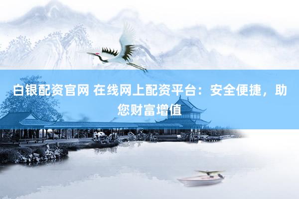 白银配资官网 在线网上配资平台：安全便捷，助您财富增值