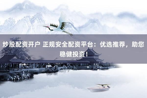 炒股配资开户 正规安全配资平台：优选推荐，助您稳健投资！