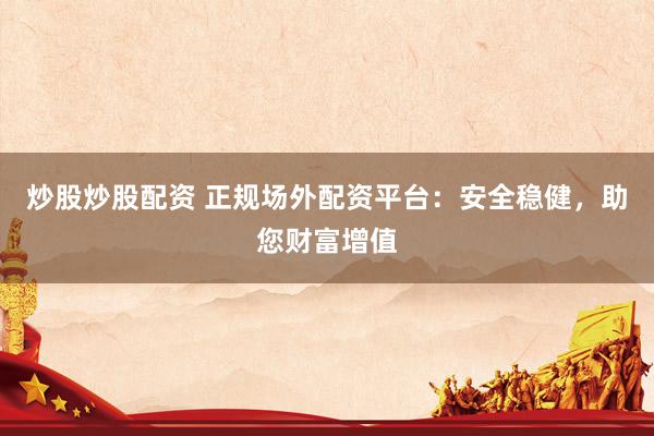 炒股炒股配资 正规场外配资平台：安全稳健，助您财富增值