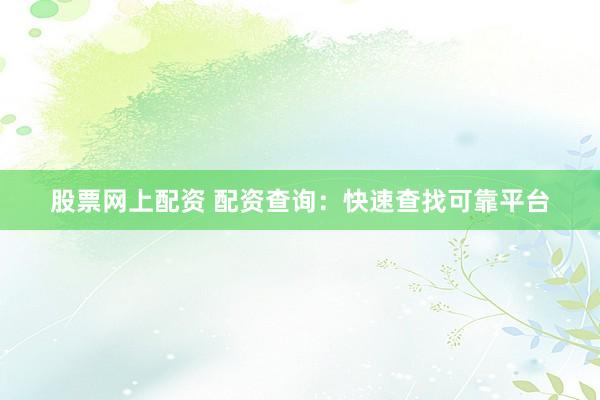 股票网上配资 配资查询：快速查找可靠平台