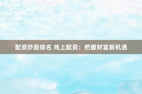 配资炒股排名 线上配资：把握财富新机遇