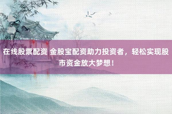 在线股票配资 金股宝配资助力投资者,轻松实现股市资金放大梦想!