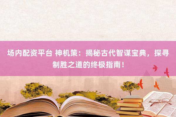 场内配资平台 神机策：揭秘古代智谋宝典，探寻制胜之道的终极指南！