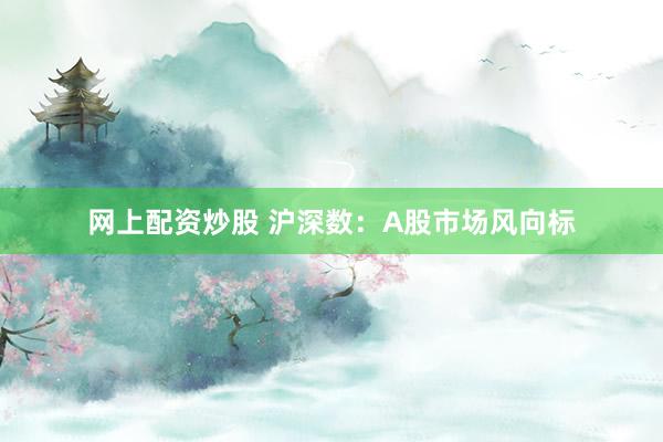 网上配资炒股 沪深数:A股市场风向标