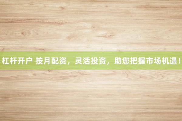 杠杆开户 按月配资，灵活投资，助您把握市场机遇！