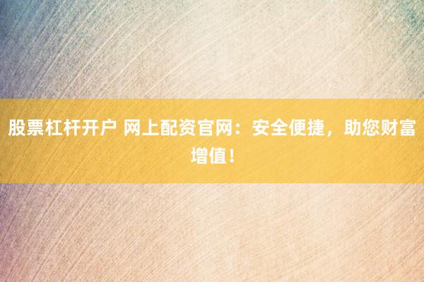 股票杠杆开户 网上配资官网：安全便捷，助您财富增值！
