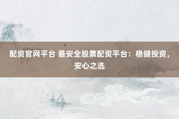 配资官网平台 最安全股票配资平台：稳健投资，安心之选