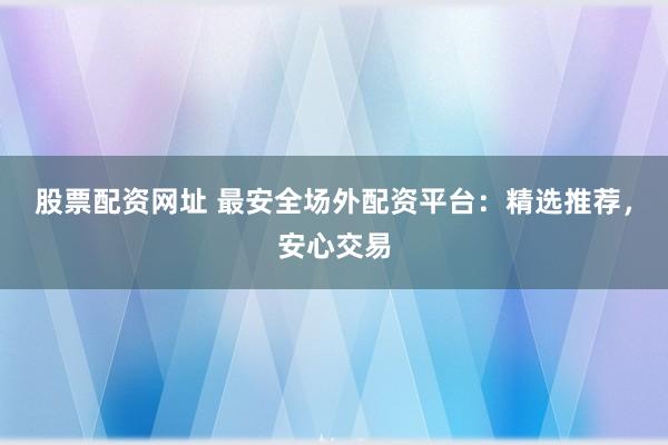 股票配资网址 最安全场外配资平台:精选推荐,安心交易