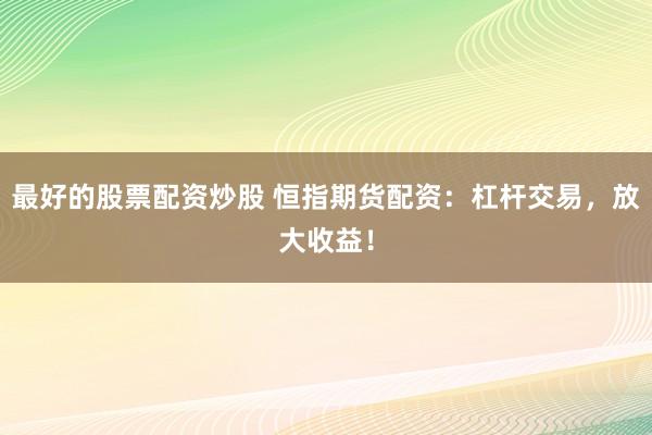 最好的股票配资炒股 恒指期货配资：杠杆交易，放大收益！