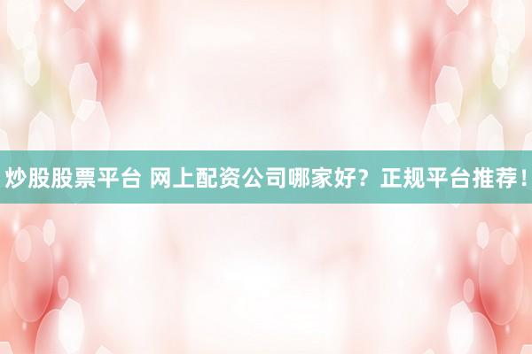 炒股股票平台 网上配资公司哪家好？正规平台推荐！