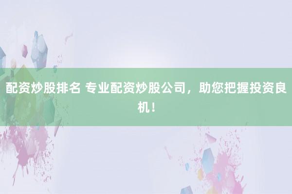 配资炒股排名 专业配资炒股公司,助您把握投资良机!