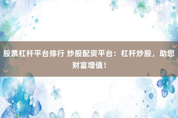 股票杠杆平台排行 炒股配资平台：杠杆炒股，助您财富增值！