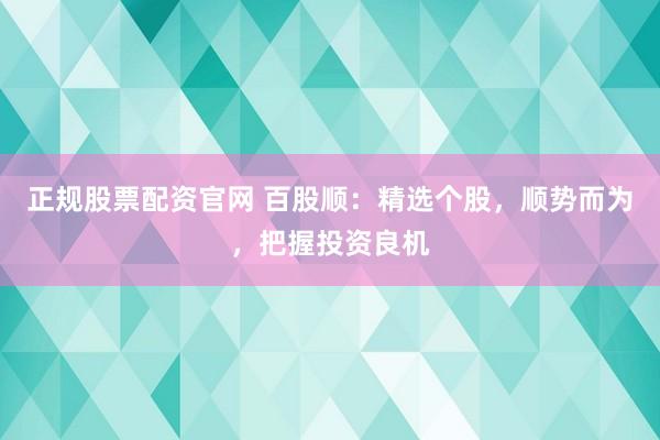 正规股票配资官网 百股顺：精选个股，顺势而为，把握投资良机
