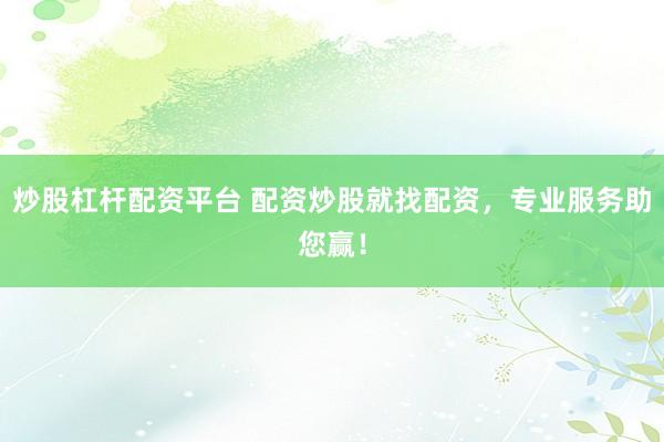 炒股杠杆配资平台 配资炒股就找配资，专业服务助您赢！