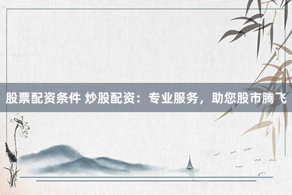 股票配资条件 炒股配资：专业服务，助您股市腾飞