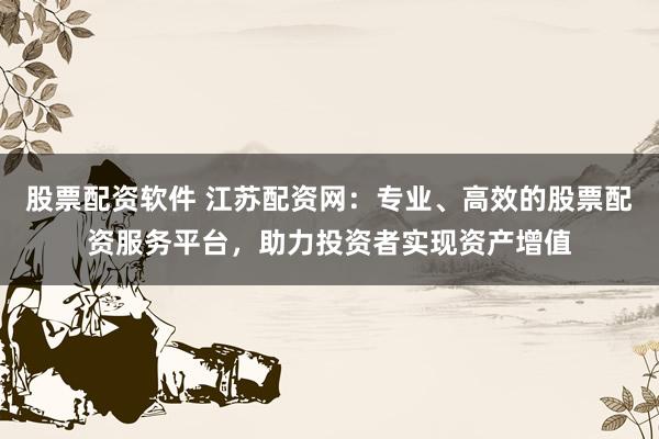 股票配资软件 江苏配资网：专业、高效的股票配资服务平台，助力投资者实现资产增值