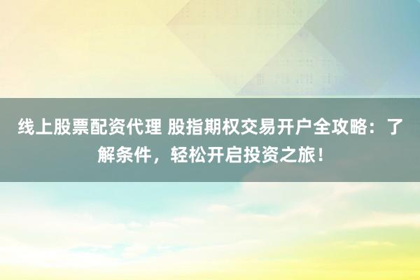 线上股票配资代理 股指期权交易开户全攻略：了解条件，轻松开启投资之旅！