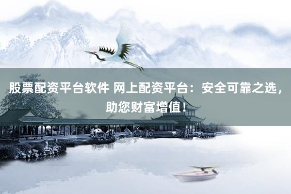 股票配资平台软件 网上配资平台：安全可靠之选，助您财富增值！