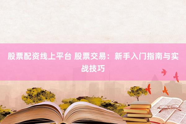 股票配资线上平台 股票交易：新手入门指南与实战技巧