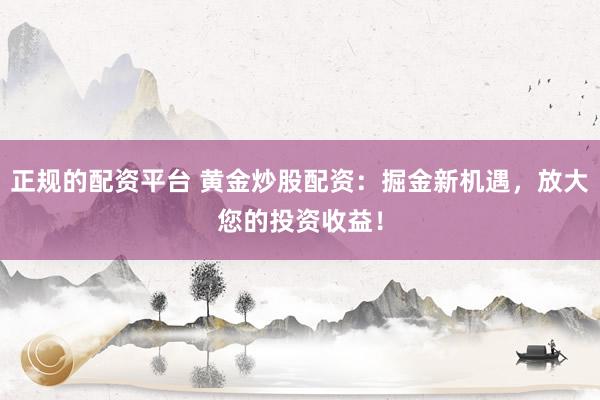 正规的配资平台 黄金炒股配资：掘金新机遇，放大您的投资收益！