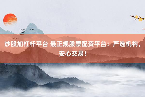 炒股加杠杆平台 最正规股票配资平台：严选机构，安心交易！