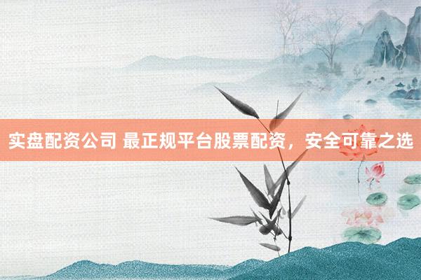 实盘配资公司 最正规平台股票配资，安全可靠之选