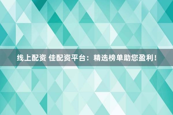 线上配资 佳配资平台：精选榜单助您盈利！