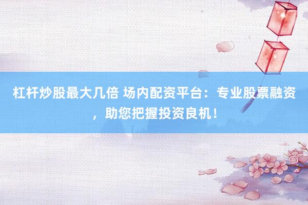 杠杆炒股最大几倍 场内配资平台:专业股票融资,助您把握投资良机!