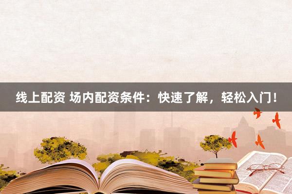 线上配资 场内配资条件：快速了解，轻松入门！