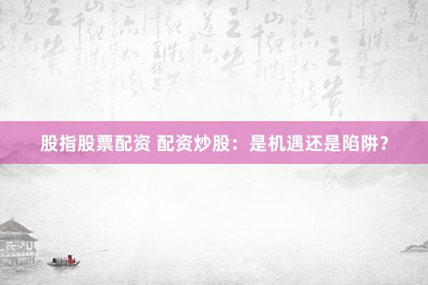 股指股票配资 配资炒股:是机遇还是陷阱?