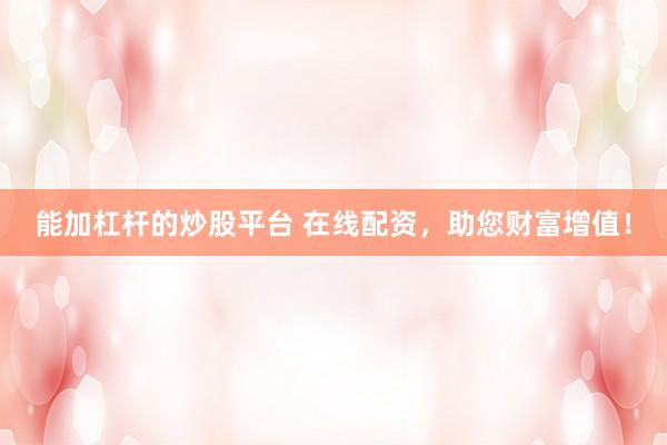 能加杠杆的炒股平台 在线配资，助您财富增值！