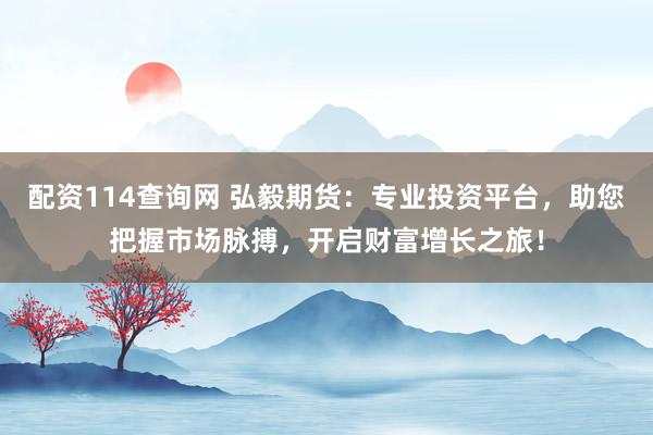 配资114查询网 弘毅期货：专业投资平台，助您把握市场脉搏，开启财富增长之旅！
