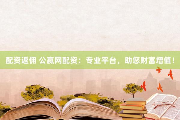 配资返佣 公赢网配资：专业平台，助您财富增值！