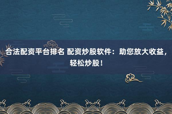 合法配资平台排名 配资炒股软件：助您放大收益，轻松炒股！